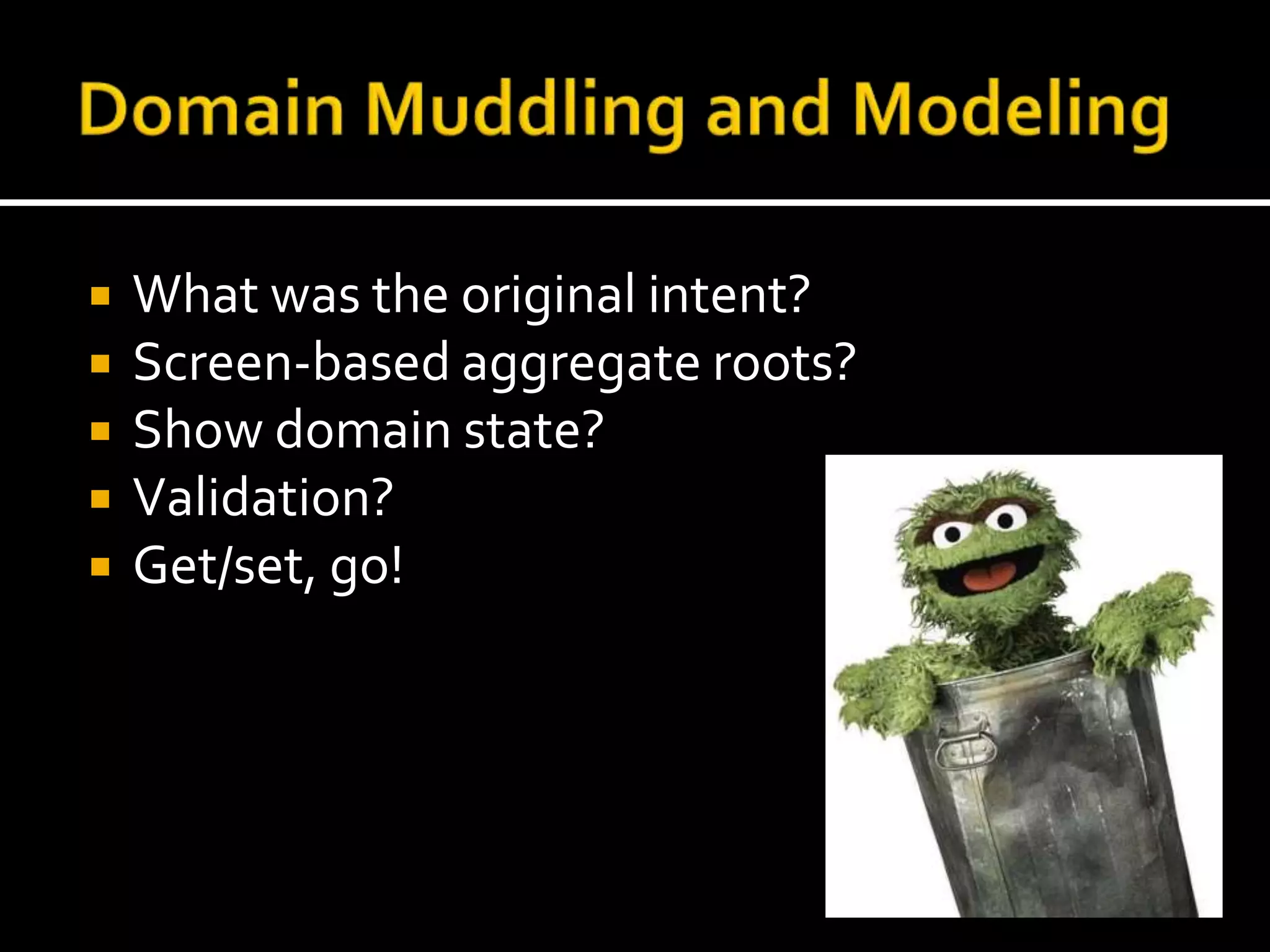 Domain Muddling and ModelingWhat was the original intent?Screen-based aggregate roots?Show domain state?Validation?Get/set, go!