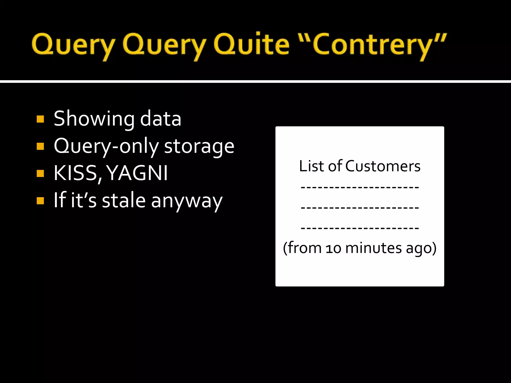 Query Query Quite “Contrery”Showing dataQuery-only storageKISS, YAGNIIf it’s stale anywayList of Customers---------------------------------------------------------------(from 10 minutes ago)