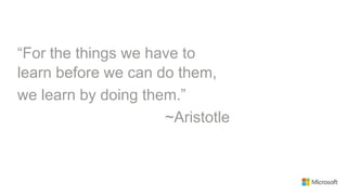 “For the things we have to
learn before we can do them,
we learn by doing them.”
                     ~Aristotle
 