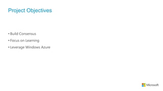 Project Objectives



• Build Consensus
• Focus on Learning
• Leverage Windows Azure
 