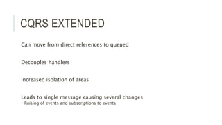CQRS EXTENDED
Can move from direct references to queued
Decouples handlers
Increased isolation of areas
Leads to single message causing several changes
 Raising of events and subscriptions to events
 