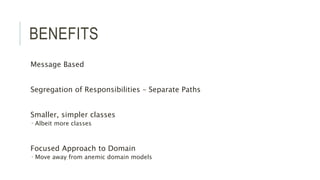 BENEFITS
Message Based
Segregation of Responsibilities – Separate Paths
Smaller, simpler classes
 Albeit more classes
Focused Approach to Domain
 Move away from anemic domain models
 