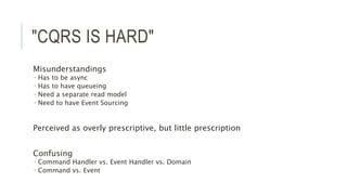 "CQRS IS HARD"
Misunderstandings
 Has to be async
 Has to have queueing
 Need a separate read model
 Need to have Event Sourcing
Perceived as overly prescriptive, but little prescription
Confusing
 Command Handler vs. Event Handler vs. Domain
 Command vs. Event
 