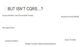 BUT ISN’T CQRS…?
Message Driven
Responsive Read Model
Isolated Handlers
Async Friendly
Group Handlers into Clusterable Groups
NoSQL Friendly (Flattened Read Models)
 