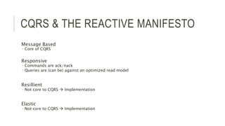 CQRS & THE REACTIVE MANIFESTO
Message Based
 Core of CQRS
Responsive
 Commands are ack/nack
 Queries are (can be) against an optimized read model
Resillient
 Not core to CQRS  Implementation
Elastic
 Not core to CQRS  Implementation
 