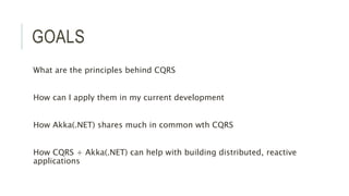 GOALS
What are the principles behind CQRS
How can I apply them in my current development
How Akka(.NET) shares much in common wth CQRS
How CQRS + Akka(.NET) can help with building distributed, reactive
applications
 