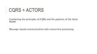CQRS + ACTORS
Combining the principles of CQRS and the patterns of the Actor
Model
Message-based communication with concurrent processing
 