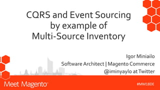 CQRS and Event Sourcing
by example of
Multi-Source Inventory
Igor Miniailo
Software Architect | Magento Commerce
@iminyaylo atTwitter
#MM18DE
 