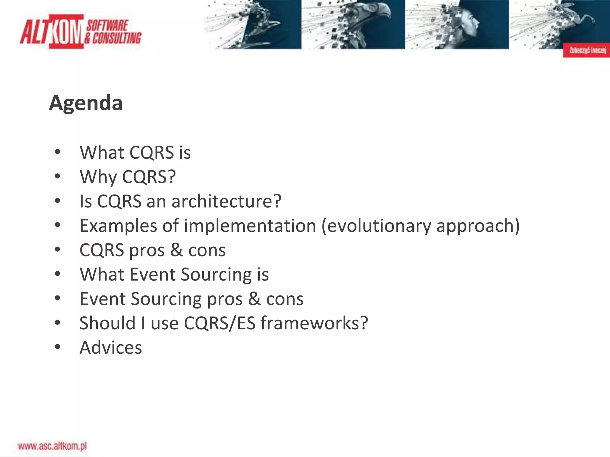 Agenda
• What CQRS is
• Why CQRS?
• Is CQRS an architecture?
• Examples of implementation (evolutionary approach)
• CQRS pros & cons
• What Event Sourcing is
• Event Sourcing pros & cons
• Should I use CQRS/ES frameworks?
• Advices
 