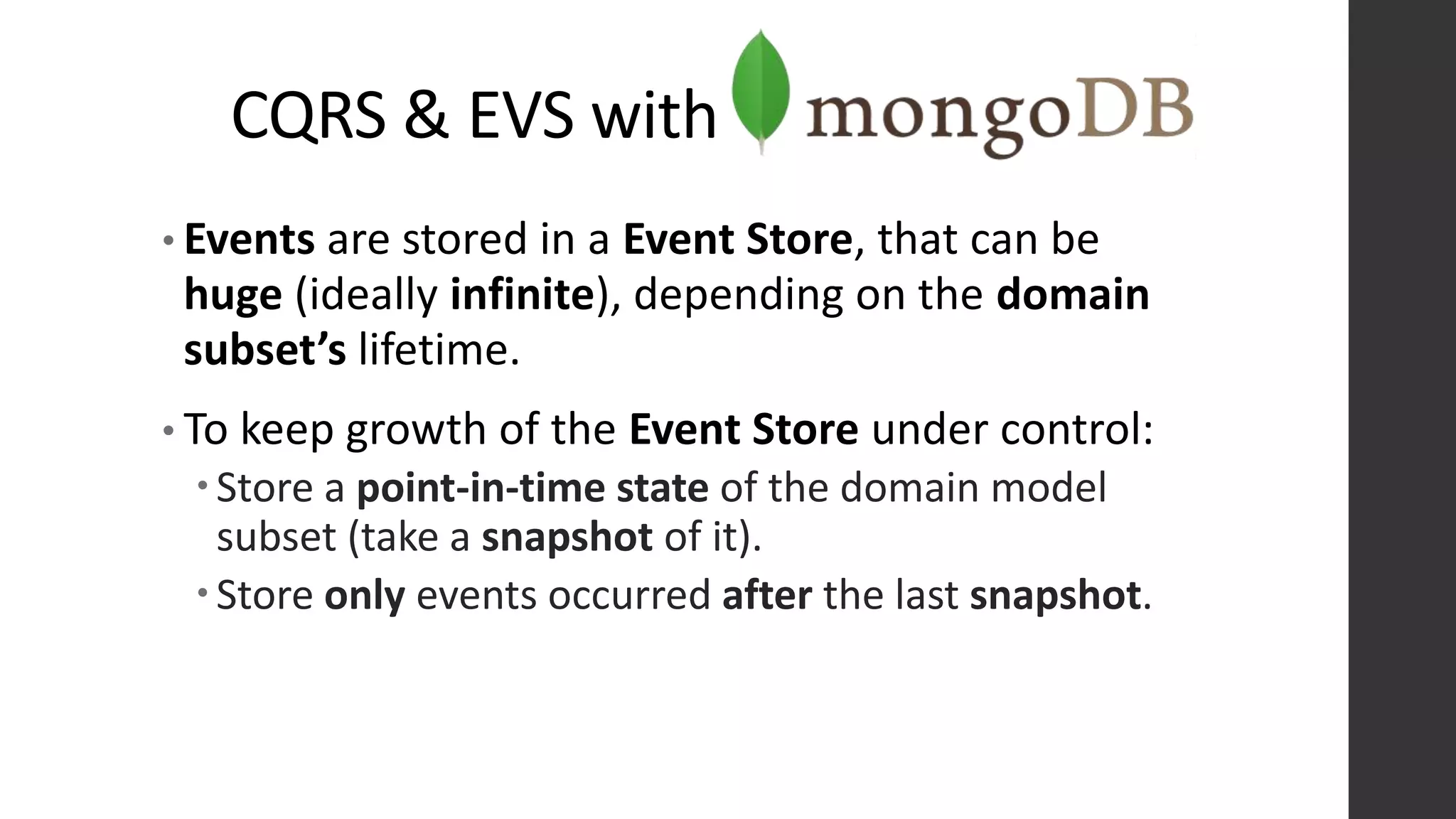 CQRS & EVS with
• Events are stored in a Event Store, that can be
huge (ideally infinite), depending on the domain
subset’s lifetime.
• To keep growth of the Event Store under control:
Store a point-in-time state of the domain model
subset (take a snapshot of it).
Store only events occurred after the last snapshot.
 