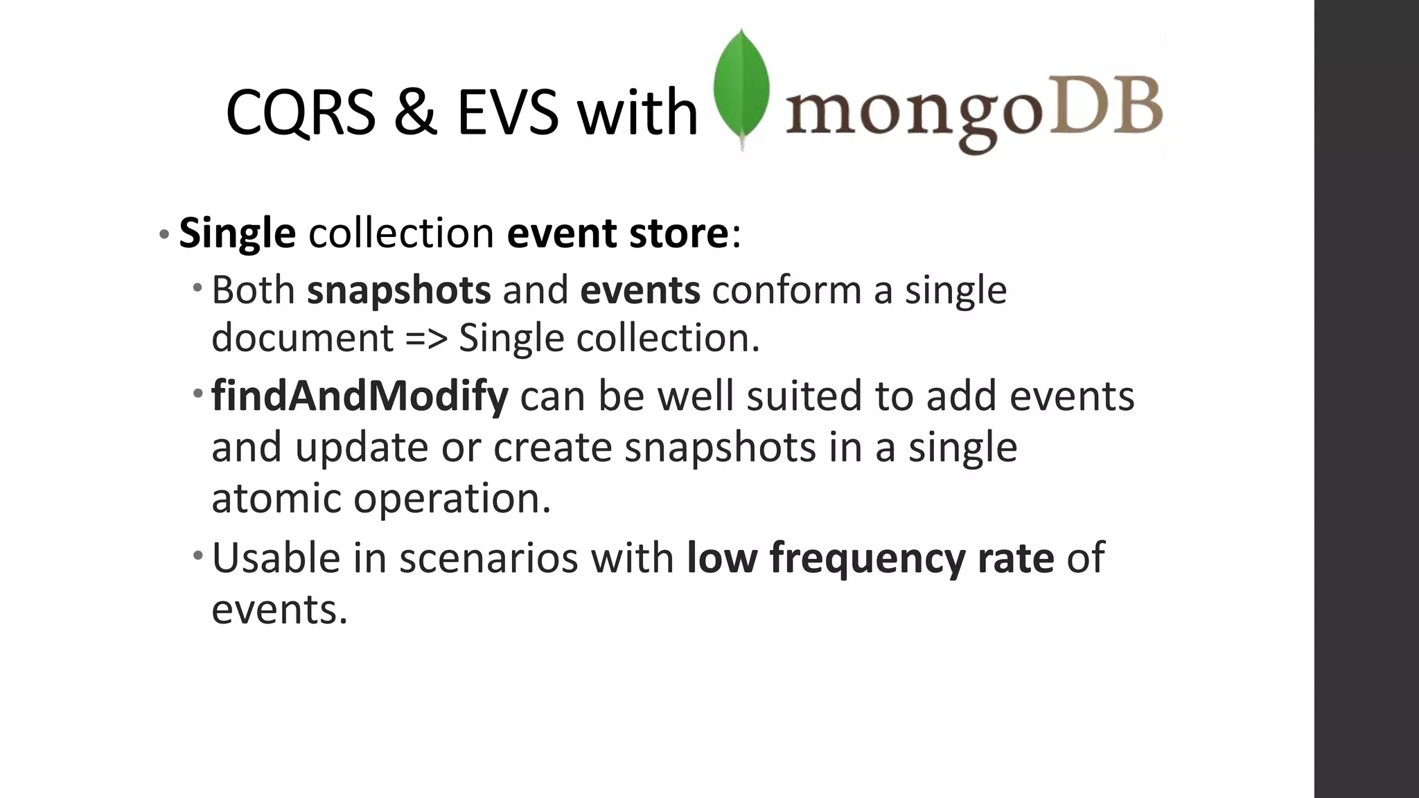 CQRS & EVS with
• Single collection event store:
Both snapshots and events conform a single
document => Single collection.
findAndModify can be well suited to add events
and update or create snapshots in a single
atomic operation.
Usable in scenarios with low frequency rate of
events.
 