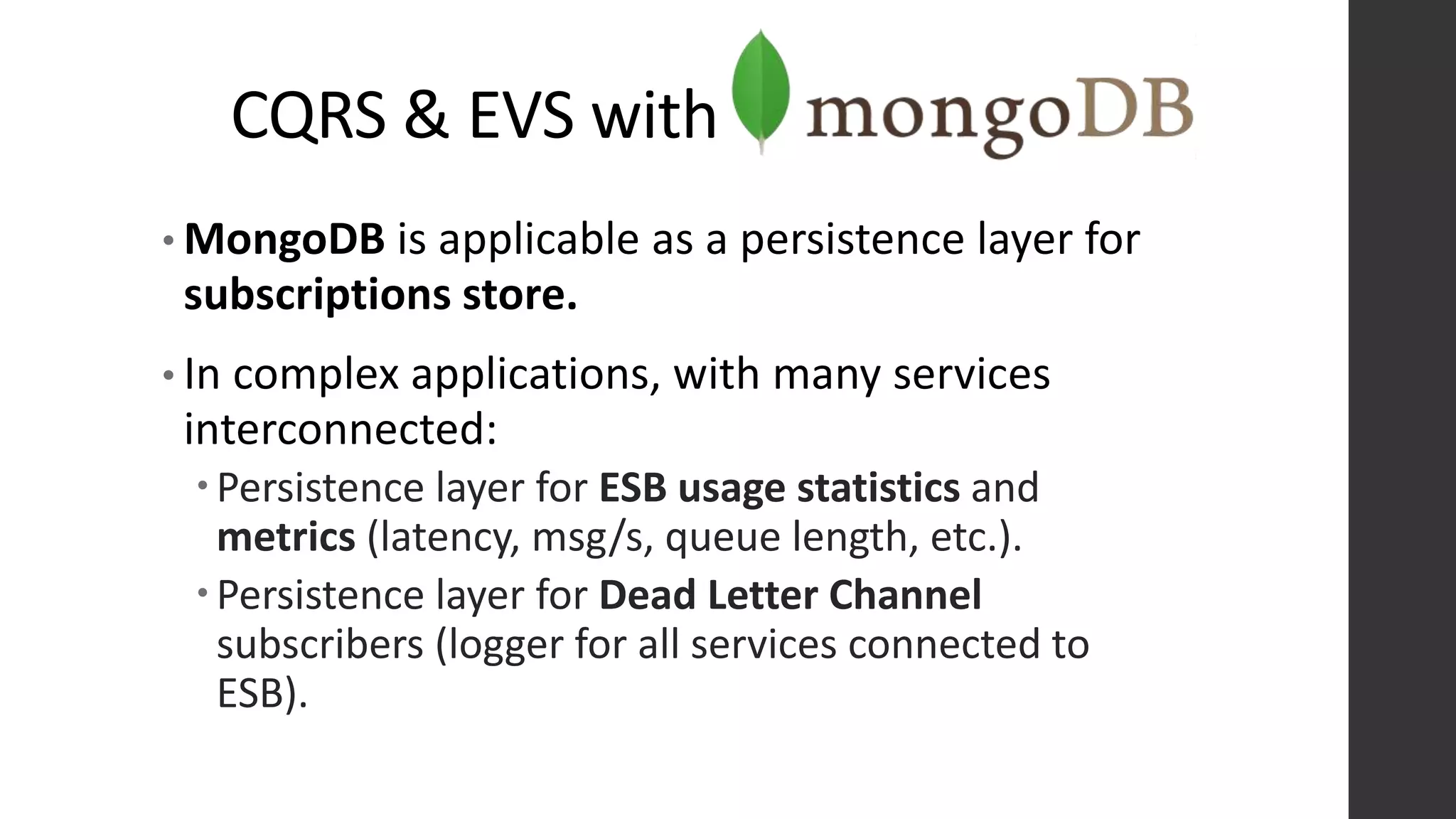 CQRS & EVS with
• MongoDB is applicable as a persistence layer for
subscriptions store.
• In complex applications, with many services
interconnected:
Persistence layer for ESB usage statistics and
metrics (latency, msg/s, queue length, etc.).
Persistence layer for Dead Letter Channel
subscribers (logger for all services connected to
ESB).
 