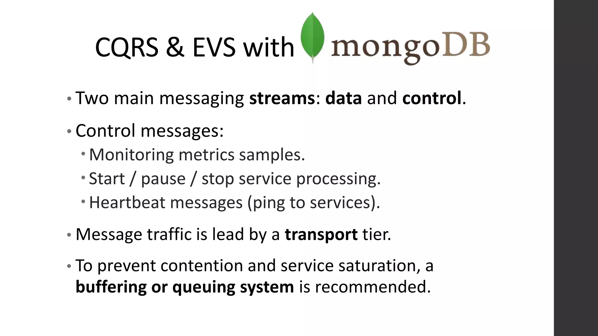 CQRS & EVS with
• Two main messaging streams: data and control.
• Control messages:
Monitoring metrics samples.
Start / pause / stop service processing.
Heartbeat messages (ping to services).
• Message traffic is lead by a transport tier.
• To prevent contention and service saturation, a
buffering or queuing system is recommended.
 