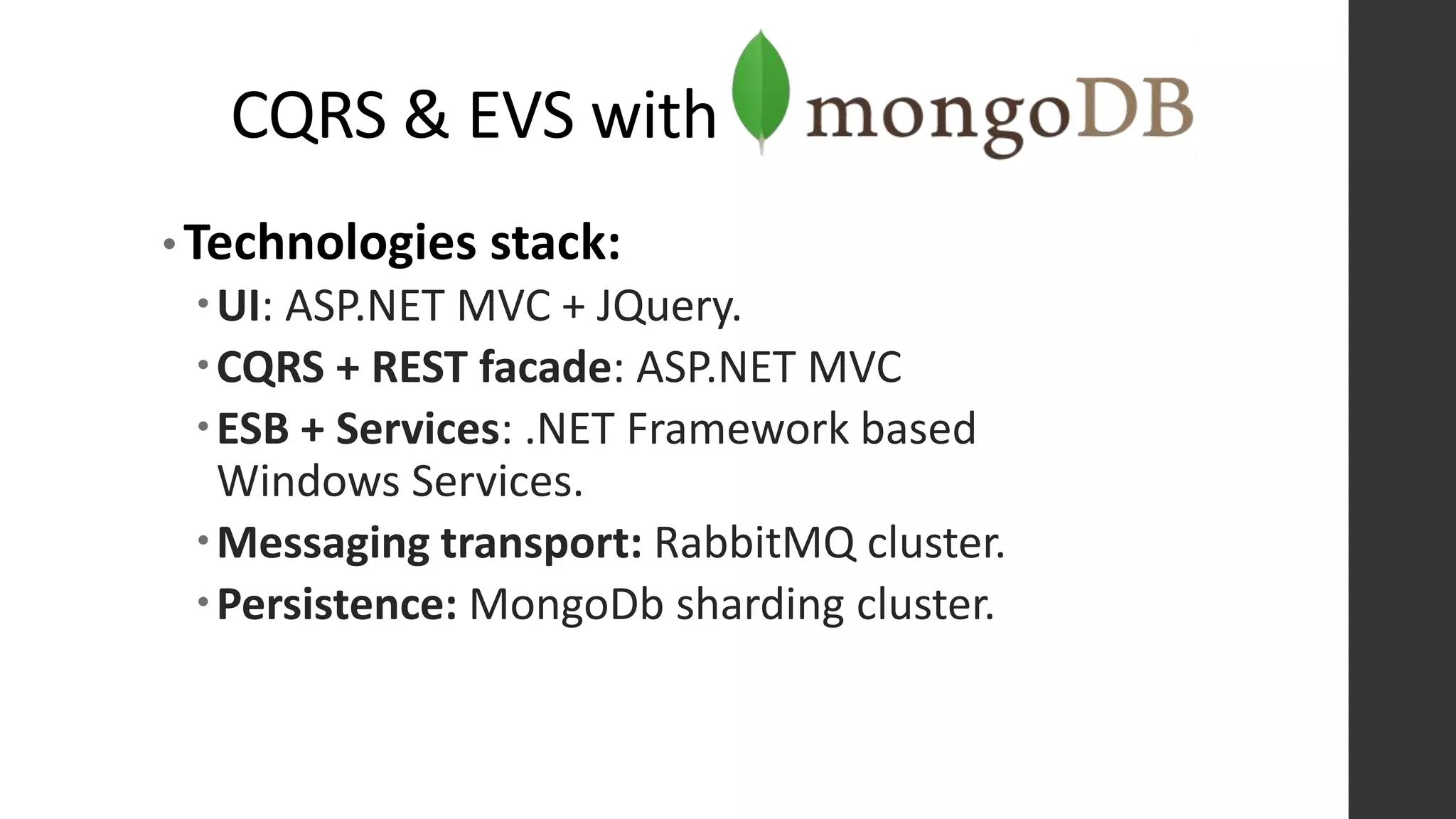 CQRS & EVS with
• Technologies stack:
UI: ASP.NET MVC + JQuery.
CQRS + REST facade: ASP.NET MVC
ESB + Services: .NET Framework based
Windows Services.
Messaging transport: RabbitMQ cluster.
Persistence: MongoDb sharding cluster.
 