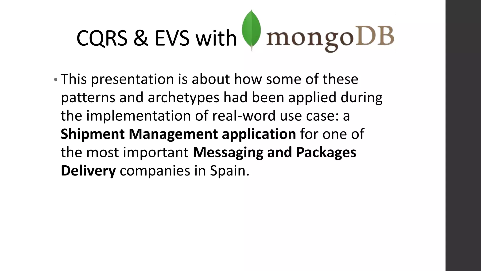 CQRS & EVS with
• This presentation is about how some of these
patterns and archetypes had been applied during
the implementation of real-word use case: a
Shipment Management application for one of
the most important Messaging and Packages
Delivery companies in Spain.
 
