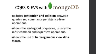 CQRS & EVS with
• Reduces contention and collision between
queries and commands persistence-level
operations.
• Allows the scaling-out of queries, usually the
most common and expensive operations.
• Allows the use of heterogeneous view data
stores.
 