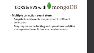 CQRS & EVS with
• Multiple collection event store:
Snapshots and events are persisted in different
collections.
May require some locking and operations isolation
management in multithreaded environments.
 