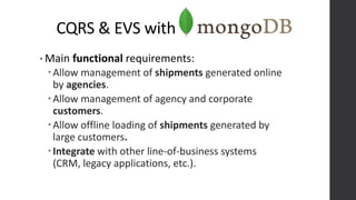 CQRS & EVS with
• Main functional requirements:
Allow management of shipments generated online
by agencies.
Allow management of agency and corporate
customers.
Allow offline loading of shipments generated by
large customers.
Integrate with other line-of-business systems
(CRM, legacy applications, etc.).
 