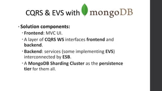 CQRS & EVS with
• Solution components:
Frontend: MVC UI.
A layer of CQRS WS interfaces frontend and
backend.
Backend: services (some implementing EVS)
interconnected by ESB.
A MongoDB Sharding Cluster as the persistence
tier for them all.
 