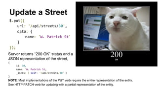 Update a Street 
Server returns “200 OK” status and a 
JSON representation of the street, 
NOTE: Most implementations of the PUT verb require the entire representation of the entity. 
See HTTP PATCH verb for updating with a partial representation of the entity. 
 