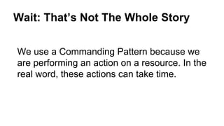 Wait: That’s Not The Whole Story 
We use a Commanding Pattern because we 
are performing an action on a resource. In the 
real word, these actions can take time. 
 