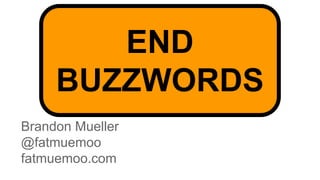 Brandon Mueller 
@fatmuemoo 
fatmuemoo.com 
END 
BUZZWORDS 
