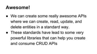 Awesome!
● We can create some really awesome APIs
where we can create, read, update, and
delete entities in a standard way.
● These standards have lead to some very
powerful libraries that can help you create
and consume CRUD APIs
 