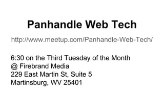 Panhandle Web Tech
http://www.meetup.com/Panhandle-Web-Tech/
6:30 on the Third Tuesday of the Month
@ Firebrand Media
229 East Martin St, Suite 5
Martinsburg, WV 25401
 