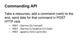 Commanding API
Take a resources, add a command (verb) to the
end, send data for that command in POST
HTTP verb
○ POST /barns/11/reroof
○ POST /barns/1/stable/2/clean
○ POST /goats/133/castrate
 