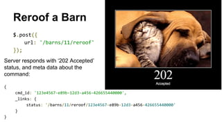 Reroof a Barn
$.post({
url: '/barns/11/reroof'
});
Server responds with ‘202 Accepted’
status, and meta data about the
command:
{
cmd_id: '123e4567-e89b-12d3-a456-426655440000',
_links: {
status: '/barns/11/reroof/123e4567-e89b-12d3-a456-426655440000'
}
}
 