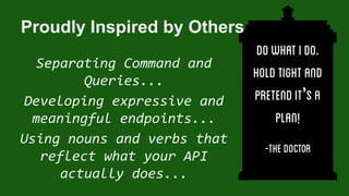 Separating Command and
Queries...
Developing expressive and
meaningful endpoints...
Using nouns and verbs that
reflect what your API
actually does...
Proudly Inspired by Others
 