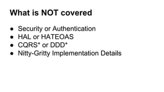 What is NOT covered
● Security or Authentication
● HAL or HATEOAS
● CQRS* or DDD*
● Nitty-Gritty Implementation Details
 