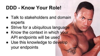DDD - Know Your Role!
● Talk to stakeholders and domain
experts
● Strive for a ubiquitous language
● Know the context in which your
API endpoints will be used
● Use this knowledge to develop
your endpoints
 