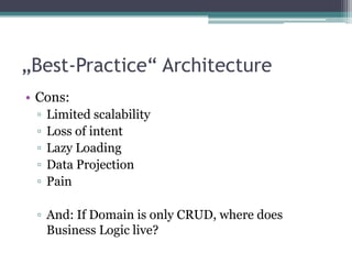 „Best-Practice“ Architecture
• Cons:
 ▫   Limited scalability
 ▫   Loss of intent
 ▫   Lazy Loading
 ▫   Data Projection
 ▫   Pain

 ▫ And: If Domain is only CRUD, where does
   Business Logic live?
 