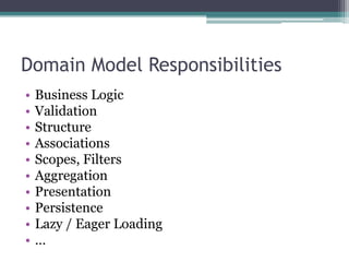 Domain Model Responsibilities
•   Business Logic
•   Validation
•   Structure
•   Associations
•   Scopes, Filters
•   Aggregation
•   Presentation
•   Persistence
•   Lazy / Eager Loading
•   …
 
