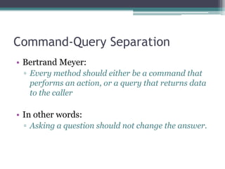 Command-Query Separation
• Bertrand Meyer:
 ▫ Every method should either be a command that
   performs an action, or a query that returns data
   to the caller

• In other words:
 ▫ Asking a question should not change the answer.
 