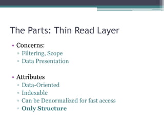 The Parts: Thin Read Layer
• Concerns:
 ▫ Filtering, Scope
 ▫ Data Presentation

• Attributes
 ▫   Data-Oriented
 ▫   Indexable
 ▫   Can be Denormalized for fast access
 ▫   Only Structure
 