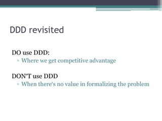 DDD revisited

DO use DDD:
 ▫ Where we get competitive advantage

DON‘T use DDD
 ▫ When there‘s no value in formalizing the problem
 