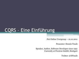 CQRS – Eine Einführung
                        .Net Online Usergroup – 10.10.2011

                                   Presenter: Dennis Traub

             Speaker, Author, Software Developer since 1991
                      Currently at ProAvia GmbH, Stuttgart

                                         Twitter: @DTraub
 