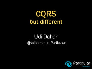 CQRS
but different
Udi Dahan
@udidahan in Particular
 