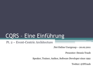 CQRS – Eine Einführung
Pt. 2 – Event-Centric Architecture
                                      .Net Online Usergroup – 20.02.2011

                                                  Presenter: Dennis Traub

                   Speaker, Trainer, Author, Software Developer since 1991

                                                        Twitter: @DTraub
 