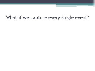 What if we capture every single event?
 
