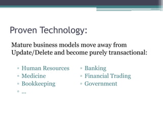 Proven Technology:
Mature business models move away from
Update/Delete and become purely transactional:

 ▫   Human Resources   ▫ Banking
 ▫   Medicine          ▫ Financial Trading
 ▫   Bookkeeping       ▫ Government
 ▫   …
 