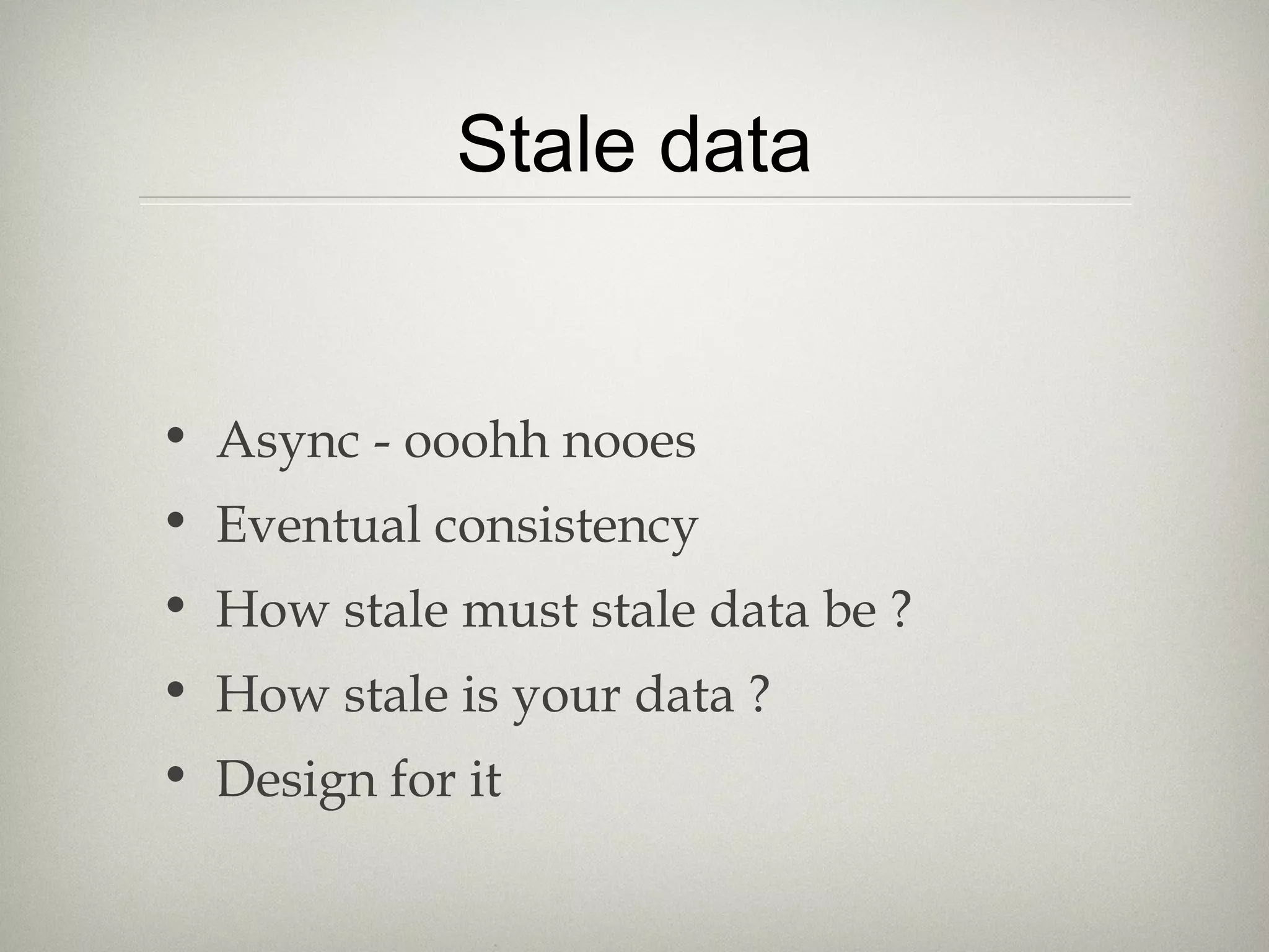 Stale data
• Async - ooohh nooes
• Eventual consistency
• How stale must stale data be ?
• How stale is your data ?
• Design for it
 