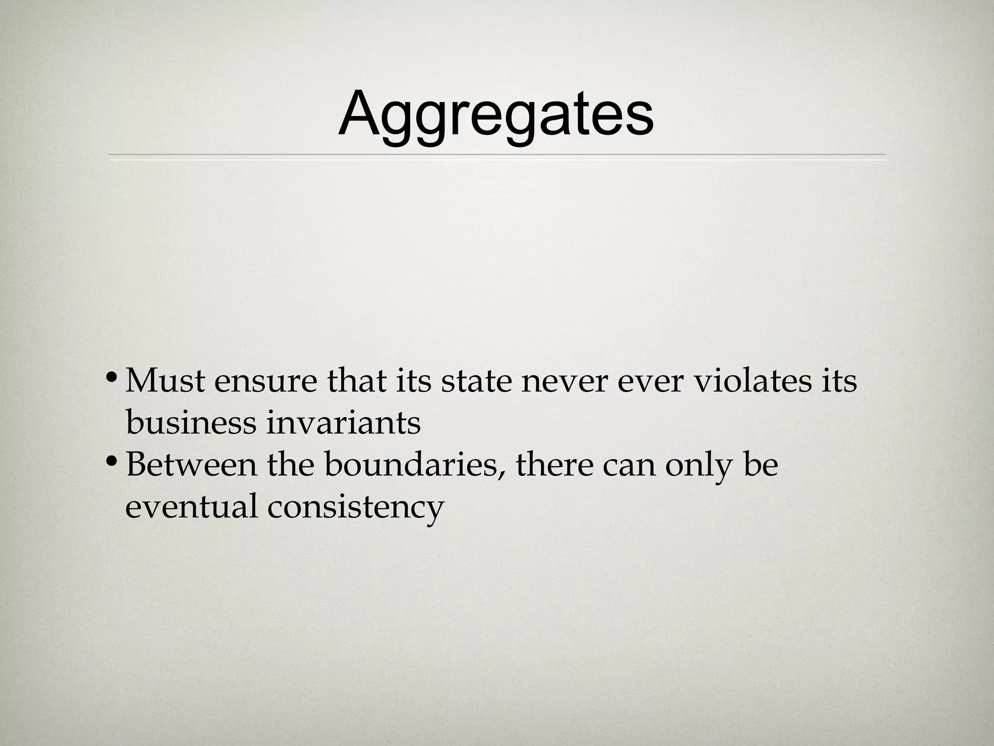 Aggregates
•Must ensure that its state never ever violates its
business invariants
•Between the boundaries, there can only be
eventual consistency
 