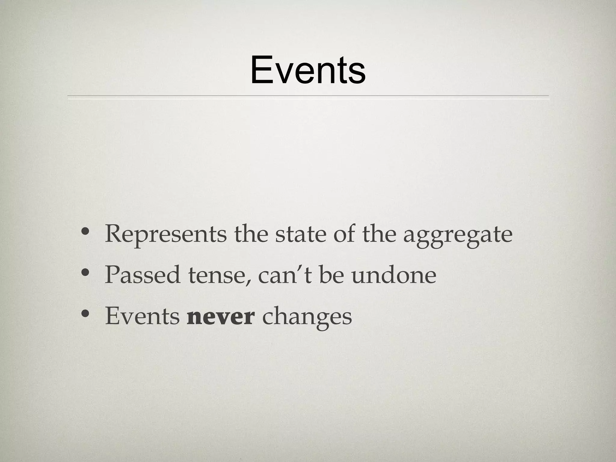 Events
• Represents the state of the aggregate
• Passed tense, can’t be undone
• Events never changes
 