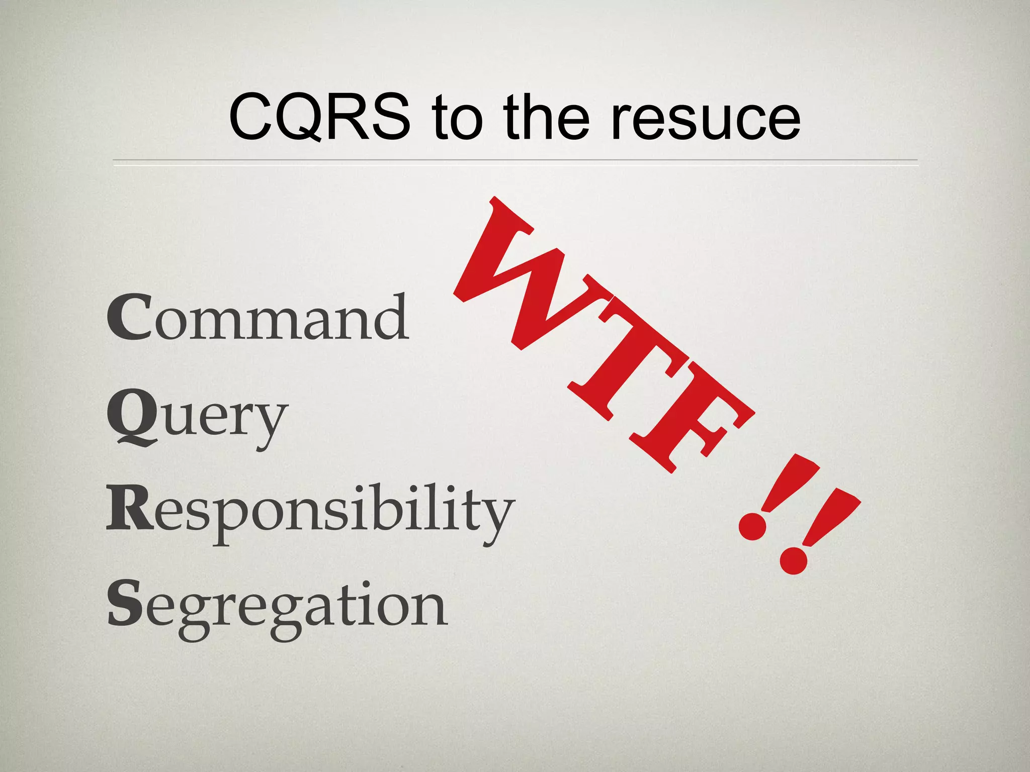 CQRS to the resuce
Command
Query
Responsibility
Segregation
W
TF
!!
 