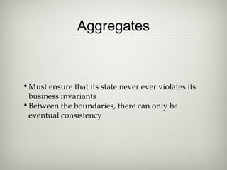 Aggregates
•Must ensure that its state never ever violates its
business invariants
•Between the boundaries, there can only be
eventual consistency
 