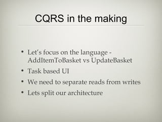 CQRS in the making
• Let’s focus on the language -
AddItemToBasket vs UpdateBasket
• Task based UI
• We need to separate reads from writes
• Lets split our architecture
 
