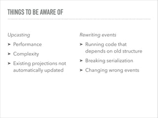 THINGS TO BE AWARE OF
Upcasting
➤ Performance
➤ Complexity
➤ Existing projections not
automatically updated
Rewriting events
➤ Running code that
depends on old structure
➤ Breaking serialization
➤ Changing wrong events
 